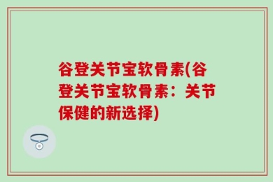 谷登关节宝软骨素(谷登关节宝软骨素：关节保健的新选择)