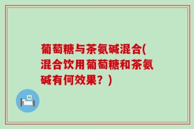 葡萄糖与茶氨碱混合(混合饮用葡萄糖和茶氨碱有何效果？)