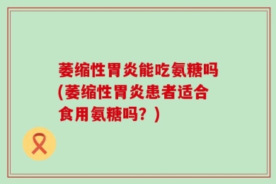 萎缩性胃炎能吃氨糖吗(萎缩性胃炎患者适合食用氨糖吗？)