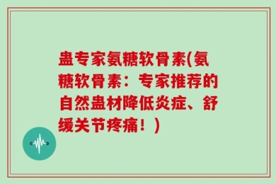 蛊专家氨糖软骨素(氨糖软骨素：专家推荐的自然蛊材降低炎症、舒缓关节疼痛！)