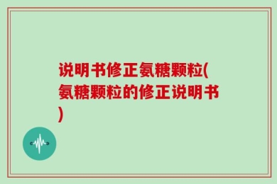 说明书修正氨糖颗粒(氨糖颗粒的修正说明书)