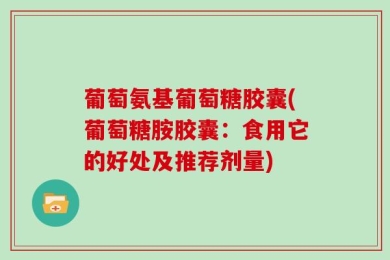 葡萄氨基葡萄糖胶囊(葡萄糖胺胶囊：食用它的好处及推荐剂量)