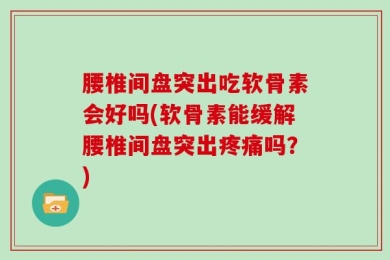腰椎间盘突出吃软骨素会好吗(软骨素能缓解腰椎间盘突出疼痛吗？)
