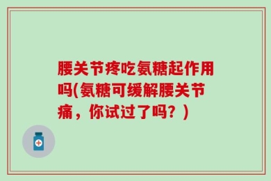 腰关节疼吃氨糖起作用吗(氨糖可缓解腰关节痛，你试过了吗？)