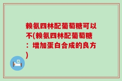 赖氨四林配葡萄糖可以不(赖氨四林配葡萄糖：增加蛋白合成的良方)