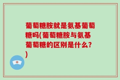 葡萄糖胺就是氨基葡萄糖吗(葡萄糖胺与氨基葡萄糖的区别是什么？)