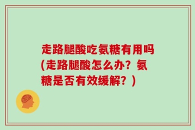 走路腿酸吃氨糖有用吗(走路腿酸怎么办？氨糖是否有效缓解？)