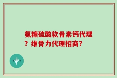氨糖硫酸软骨素钙代理？维骨力代理招商？