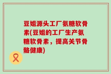 豆姐源头工厂氨糖软骨素(豆姐的工厂生产氨糖软骨素，提高关节骨骼健康)