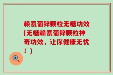 赖氨葡锌颗粒无糖功效(无糖赖氨葡锌颗粒神奇功效，让你健康无忧！)