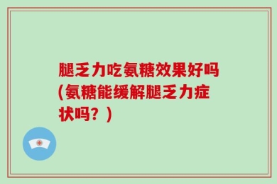 腿乏力吃氨糖效果好吗(氨糖能缓解腿乏力症状吗？)