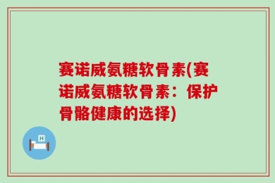 赛诺威氨糖软骨素(赛诺威氨糖软骨素：保护骨骼健康的选择)