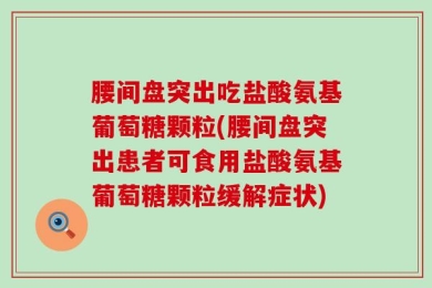 腰间盘突出吃盐酸氨基葡萄糖颗粒(腰间盘突出患者可食用盐酸氨基葡萄糖颗粒缓解症状)