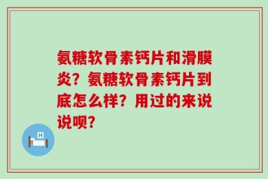 氨糖软骨素钙片和滑膜炎？氨糖软骨素钙片到底怎么样？用过的来说说呗？
