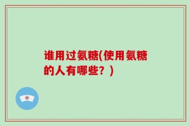 谁用过氨糖(使用氨糖的人有哪些？)