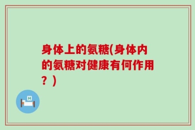 身体上的氨糖(身体内的氨糖对健康有何作用？)