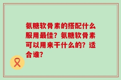 氨糖软骨素的搭配什么服用最佳？氨糖软骨素可以用来干什么的？适合谁？