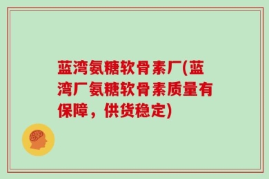 蓝湾氨糖软骨素厂(蓝湾厂氨糖软骨素质量有保障，供货稳定)