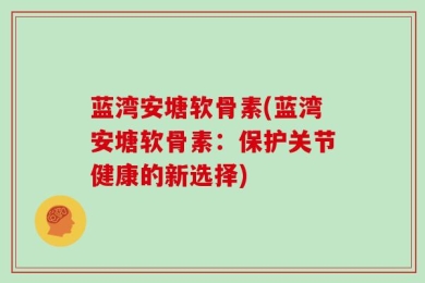 蓝湾安塘软骨素(蓝湾安塘软骨素：保护关节健康的新选择)