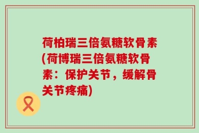 荷柏瑞三倍氨糖软骨素(荷博瑞三倍氨糖软骨素：保护关节，缓解骨关节疼痛)