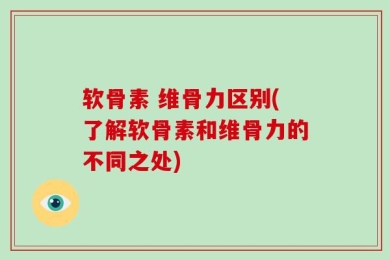 软骨素 维骨力区别(了解软骨素和维骨力的不同之处)