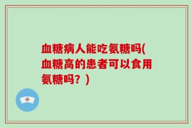 血糖病人能吃氨糖吗(血糖高的患者可以食用氨糖吗？)