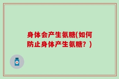 身体会产生氨糖(如何防止身体产生氨糖？)