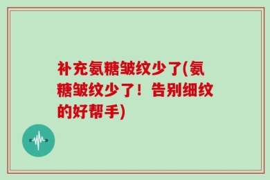 补充氨糖皱纹少了(氨糖皱纹少了！告别细纹的好帮手)