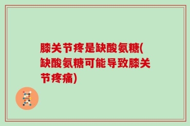 膝关节疼是缺酸氨糖(缺酸氨糖可能导致膝关节疼痛)