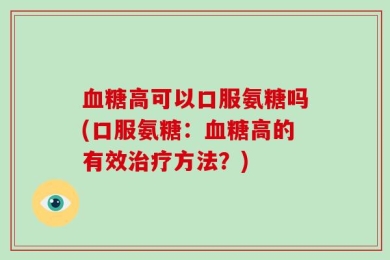 血糖高可以口服氨糖吗(口服氨糖：血糖高的有效治疗方法？)