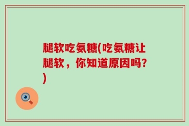 腿软吃氨糖(吃氨糖让腿软，你知道原因吗？)