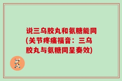 说三乌胶丸和氨糖能同(关节疼痛福音：三乌胶丸与氨糖同呈奏效)