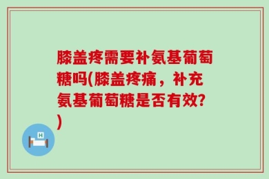 膝盖疼需要补氨基葡萄糖吗(膝盖疼痛，补充氨基葡萄糖是否有效？)