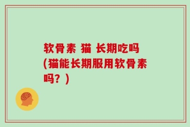 软骨素 猫 长期吃吗(猫能长期服用软骨素吗？)