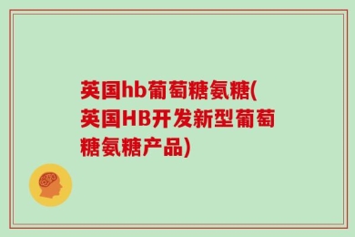 英国hb葡萄糖氨糖(英国HB开发新型葡萄糖氨糖产品)