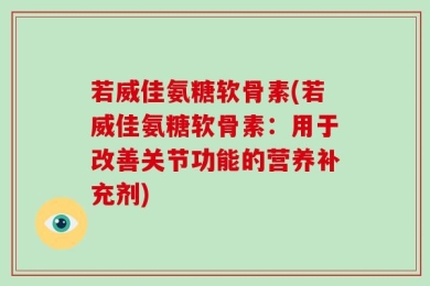 若威佳氨糖软骨素(若威佳氨糖软骨素：用于改善关节功能的营养补充剂)