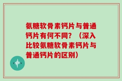 氨糖软骨素钙片与普通钙片有何不同？（深入比较氨糖软骨素钙片与普通钙片的区别）