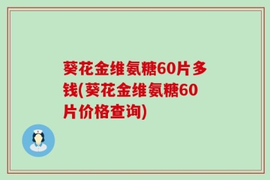 葵花金维氨糖60片多钱(葵花金维氨糖60片价格查询)