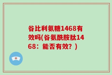 谷比利氨糖1468有效吗(谷氨酰胺肽1468：能否有效？)