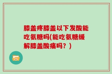 膝盖疼膝盖以下发酸能吃氨糖吗(能吃氨糖缓解膝盖酸痛吗？)