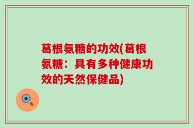 葛根氨糖的功效(葛根氨糖：具有多种健康功效的天然保健品)