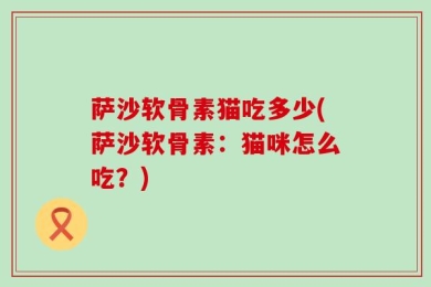 萨沙软骨素猫吃多少(萨沙软骨素：猫咪怎么吃？)