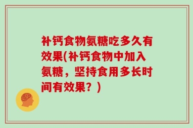 补钙食物氨糖吃多久有效果(补钙食物中加入氨糖，坚持食用多长时间有效果？)