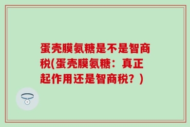 蛋壳膜氨糖是不是智商税(蛋壳膜氨糖：真正起作用还是智商税？)