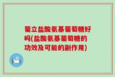 葡立盐酸氨基葡萄糖好吗(盐酸氨基葡萄糖的功效及可能的副作用)