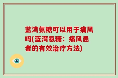 蓝湾氨糖可以用于痛风吗(蓝湾氨糖：痛风患者的有效治疗方法)