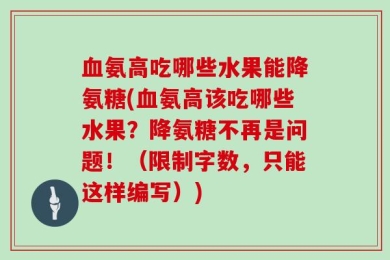 血氨高吃哪些水果能降氨糖(血氨高该吃哪些水果？降氨糖不再是问题！（限制字数，只能这样编写）)