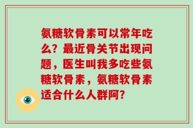 氨糖软骨素可以常年吃么？最近骨关节出现问题，医生叫我多吃些氨糖软骨素，氨糖软骨素适合什么人群阿？