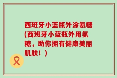 西班牙小蓝瓶外涂氨糖(西班牙小蓝瓶外用氨糖，助你拥有健康美丽肌肤！)