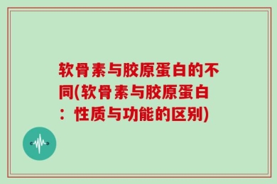 软骨素与胶原蛋白的不同(软骨素与胶原蛋白：性质与功能的区别)